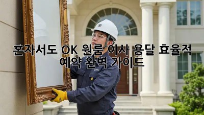 혼자서도 OK! 원룸 이사 용달 효율적 예약 완벽 가이드