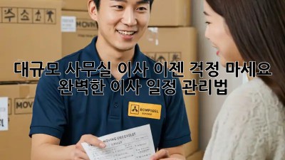 대규모 사무실 이사, 이젠 걱정 마세요! 완벽한 이사 일정 관리법