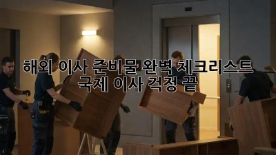 해외 이사 준비물 완벽 체크리스트: 국제 이사, 걱정 끝!